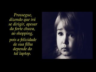 Prossegue,
dizendo que irá
se dirigir, apesar
da forte chuva,
ao shopping,
pois a felicidade
de sua filha
depende do
tal laptop.
 