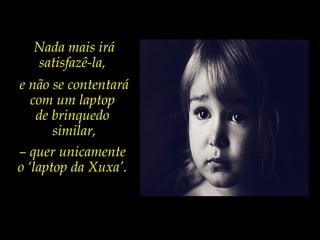 Nada mais irá
satisfazê-la,
e não se contentará
com um laptop
de brinquedo
similar,
– quer unicamente
o ‘laptop da Xuxa’.
 