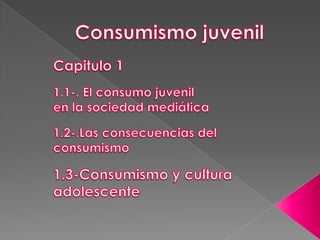 Consumismo juvenil Capitulo 1 1.1-. El consumo juvenil en la sociedad mediática 1.2-.Las consecuencias del consumismo 1.3-Consumismo y cultura adolescente 