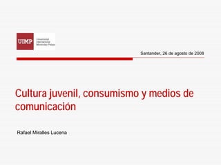 Santander, 26 de agosto de 2008




Cultura juvenil, consumismo y medios de
comunicación

Rafael Miralles Lucena
 