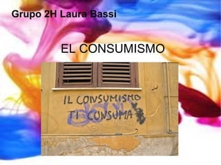EL CONSUMISMO Grupo  2H Laura Bassi 