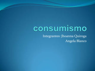 Integrantes: Jhoanna Quiroga
Angela Blanco
 