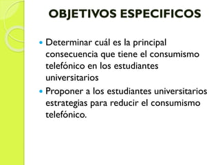 OBJETIVOS ESPECIFICOS
 Determinar cuál es la principal
consecuencia que tiene el consumismo
telefónico en los estudiantes
universitarios
 Proponer a los estudiantes universitarios
estrategias para reducir el consumismo
telefónico.
 