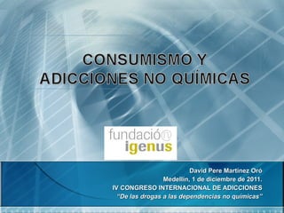 David Pere Martínez Oró Medellín, 1 de diciembre de 2011. IV CONGRESO INTERNACIONAL DE ADICCIONES “ De las drogas a las dependencias no químicas” 