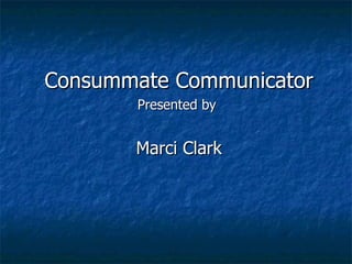 Consummate Communicator Presented by  Marci Clark 