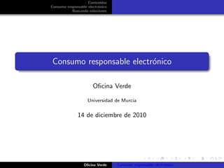 Contenidos
Consumo responsable electr´nico
                          o
           Buscando soluciones




Consumo responsable electr´nico
                          o

                       Oﬁcina Verde

                    Universidad de Murcia


              14 de diciembre de 2010




                  Oﬁcina Verde    Consumo responsable electr´nico
                                                            o
 