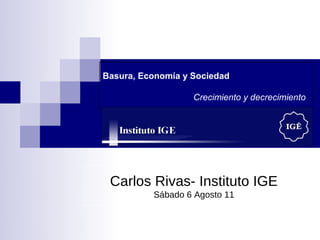 Basura, Economía y Sociedad

                   Crecimiento y decrecimiento




 Carlos Rivas- Instituto IGE
          Sábado 6 Agosto 11
 