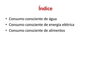 Índice
• Consumo consciente de água
• Consumo consciente de energia elétrica
• Consumo consciente de alimentos
 