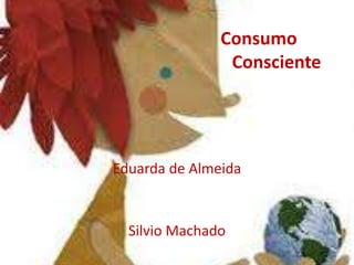 Consumo
                Consciente




Eduarda de Almeida


  Silvio Machado
 