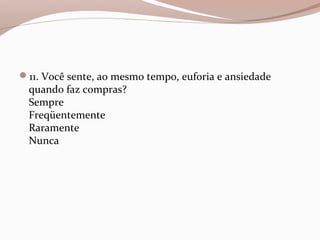 11. Você sente, ao mesmo tempo, euforia e ansiedade
quando faz compras?
Sempre
Freqüentemente
Raramente
Nunca
 