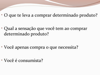 • O que te leva a comprar determinado produto?
• Qual a sensação que você tem ao comprar
determinado produto?
• Você apenas compra o que necessita?
• Você é consumista?
 