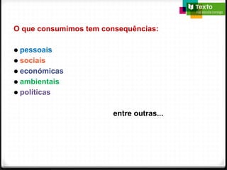 O que consumimos tem consequências:
● pessoais
● sociais
● económicas
● ambientais
● políticas
entre outras...
 