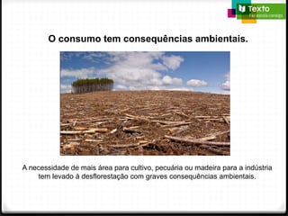 O consumo tem consequências ambientais.
A necessidade de mais área para cultivo, pecuária ou madeira para a indústria
tem levado à desflorestação com graves consequências ambientais.
 