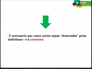 É necessário que esses meios sejam “destruídos” pelos
indivíduos – é o consumo.
 
