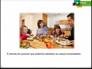 É através do consumo que podemos satisfazer as nossas necessidades.
 