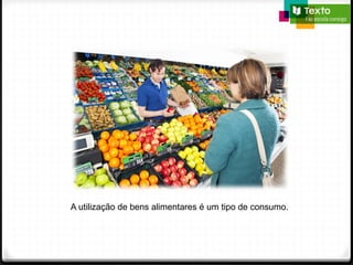 A utilização de bens alimentares é um tipo de consumo.
 