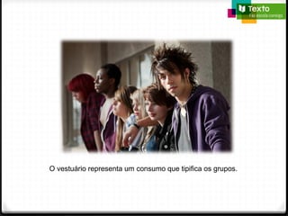 O vestuário representa um consumo que tipifica os grupos.
 