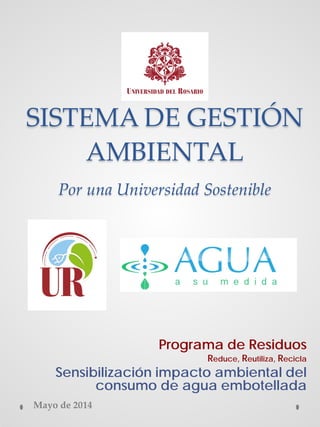 SISTEMA DE GESTIÓN
AMBIENTAL
Por una Universidad Sostenible
Programa de Residuos
Reduce, Reutiliza, Recicla
Sensibilización impacto ambiental del
consumo de agua embotellada
Mayo de 2014
 