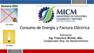 Consumo de Energía y Factura Eléctrica
100 Watts
20 Watts
Instructor
Ing. Francisco Michel, MSc.
Colaborador Dep. de Mantenimiento
Semana ODS
 