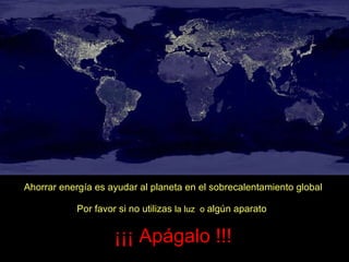 Ahorrar energía es ayudar al planeta en el sobrecalentamiento global Por favor si no utilizas  la luz   o  algún aparato  ¡¡¡ Apágalo !!! 