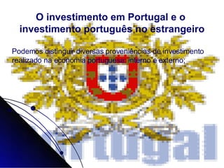 O investimento em Portugal e o  investimento português no estrangeiro Podemos distinguir diversas proveniências de investimento realizado na economia portuguesa: interno e externo; 