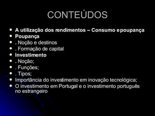 CONTEÚDOS A utilização dos rendimentos – Consumo e poupança Poupança .  Noção e destinos . Formação de capital Investimento .  Noção; . Funções; . Tipos; Importância do investimento em inovação tecnológica; O investimento em Portugal e o investimento português no estrangeiro 
