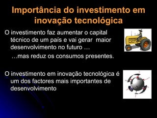 Importância do investimento em inovação tecnológica O investimento faz aumentar o capital técnico de um país e vai gerar  maior desenvolvimento no futuro … … mas reduz os consumos presentes.  O investimento em inovação tecnológica é um dos factores mais importantes de desenvolvimento 