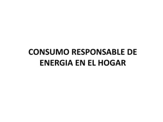 CONSUMO RESPONSABLE DE
ENERGIA EN EL HOGAR
 