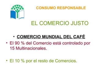 EL COMERCIO JUSTO COMERCIO MUNDIAL DEL CAFÉ El 90 % del Comercio está controlado por 15 Multinacionales. El 10 % por el resto de Comercios. CONSUMO RESPONSABLE 