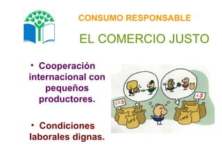 EL COMERCIO JUSTO Cooperación internacional con pequeños productores. Condiciones laborales dignas. CONSUMO RESPONSABLE 