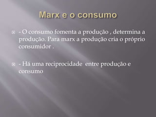  - O consumo fomenta a produção , determina a 
produção. Para marx a produção cria o próprio 
consumidor . 
 - Há uma reciprocidade entre produção e 
consumo 
 