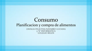 Consumo
Planificacion y compra de alimentos
ZAVALIA FELICITAS-NAVARRO LUCIANA
5 “A” INFORMATICA
COLEGIO BELEN

 