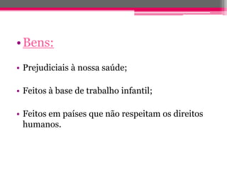 • Bens:
• Prejudiciais à nossa saúde;

• Feitos à base de trabalho infantil;

• Feitos em países que não respeitam os direitos
  humanos.
 