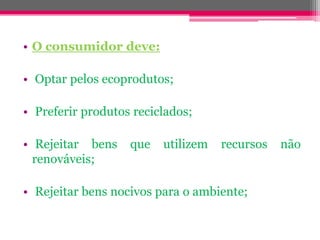 • O consumidor deve:

• Optar pelos ecoprodutos;

• Preferir produtos reciclados;

• Rejeitar bens    que   utilizem   recursos   não
  renováveis;

• Rejeitar bens nocivos para o ambiente;
 