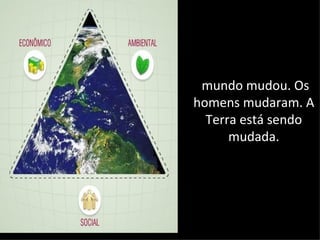 mundo mudou. Os
homens mudaram. A
  Terra está sendo
      mudada.
 