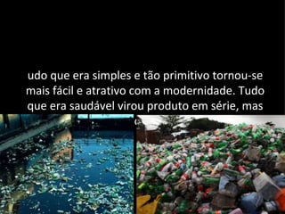 udo que era simples e tão primitivo tornou-se
mais fácil e atrativo com a modernidade. Tudo
que era saudável virou produto em série, mas
               nem tão saudável.
 
