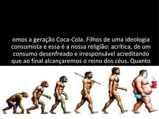 omos a geração Coca-Cola. Filhos de uma ideologia
consumista e essa é a nossa religião: acrítica, de um
 consumo desenfreado e irresponsável acreditando
que ao final alcançaremos o reino dos céus. Quanto
    ao nosso dever de casa... Se não fizermos...


                 ão teremos casa.
 