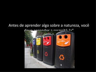 Antes de aprender algo sobre a natureza, você
        deve aprender a respeitá-la”
 
