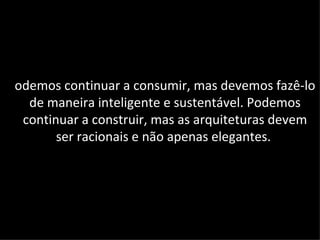 odemos continuar a consumir, mas devemos fazê-lo
  de maneira inteligente e sustentável. Podemos
 continuar a construir, mas as arquiteturas devem
       ser racionais e não apenas elegantes.
 