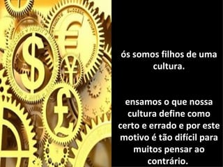 ós somos filhos de uma
       cultura.


  ensamos o que nossa
   cultura define como
certo e errado e por este
motivo é tão difícil para
    muitos pensar ao
        contrário.
 