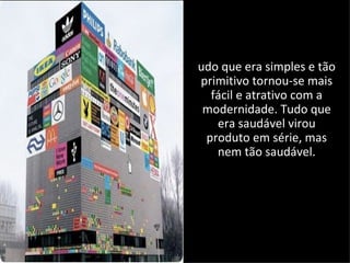 udo que era simples e tão
primitivo tornou-se mais
  fácil e atrativo com a
 modernidade. Tudo que
   era saudável virou
 produto em série, mas
   nem tão saudável.
 
