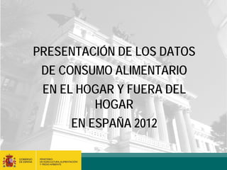 PRESENTACIÓN DE LOS DATOS
 DE CONSUMO ALIMENTARIO
 EN EL HOGAR Y FUERA DEL
          HOGAR
      EN ESPAÑA 2012
 