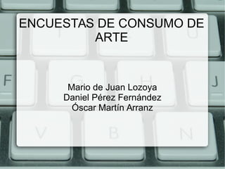 ENCUESTAS DE CONSUMO DE 
ARTE 
Mario de Juan Lozoya 
Daniel Pérez Fernández 
Óscar Martín Arranz 
 