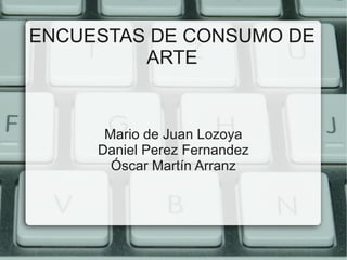ENCUESTAS DE CONSUMO DE 
ARTE 
Mario de Juan Lozoya 
Daniel Perez Fernandez 
Óscar Martín Arranz 
 