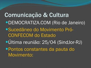 Comunicação & Cultura DEMOCRATIZA.COM (Rio de Janeiro) Sucedâneo do Movimento Pró-CONFECOM do Estado Última reunião: 25/04 (SindJor-RJ) Pontos constantes da pauta do Movimento: 