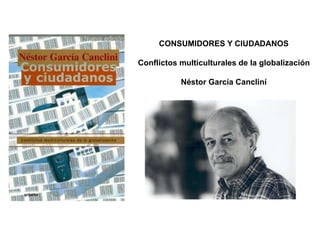 CONSUMIDORES Y CIUDADANOS 
Conflictos multiculturales de la globalización 
Néstor García Cancliní 
 