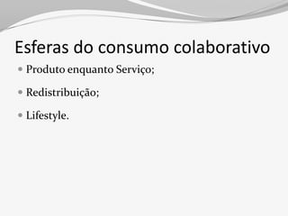 Esferas do consumo colaborativo
 Produto enquanto Serviço;

 Redistribuição;

 Lifestyle.
 
