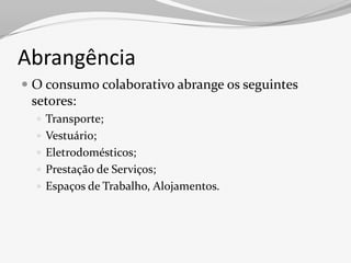 Abrangência
 O consumo colaborativo abrange os seguintes
  setores:
   Transporte;
   Vestuário;
   Eletrodomésticos;
   Prestação de Serviços;
   Espaços de Trabalho, Alojamentos.
 