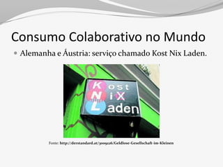 Consumo Colaborativo no Mundo
 Alemanha e Áustria: serviço chamado Kost Nix Laden.




         Fonte: http://derstandard.at/3009226/Geldlose-Gesellschaft-im-Kleinen
 
