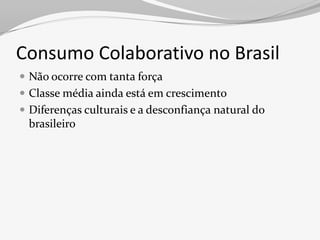 Consumo Colaborativo no Brasil
 Não ocorre com tanta força
 Classe média ainda está em crescimento
 Diferenças culturais e a desconfiança natural do
 brasileiro
 